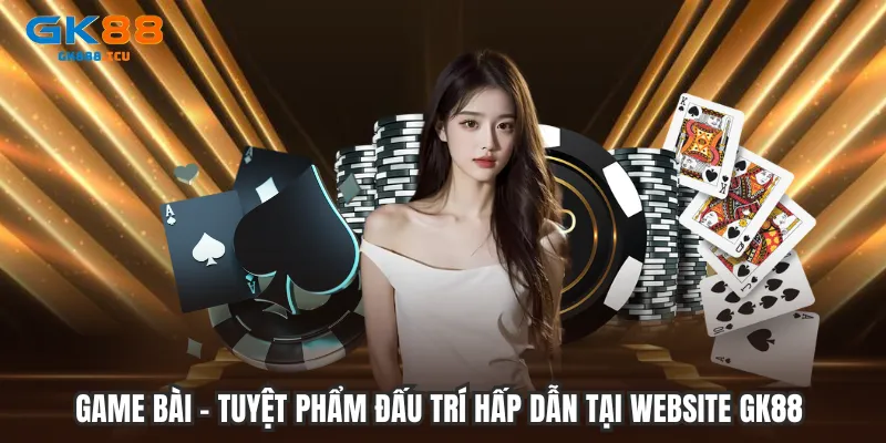 Game bài - Tuyệt phẩm đấu trí hấp dẫn tại website GK88