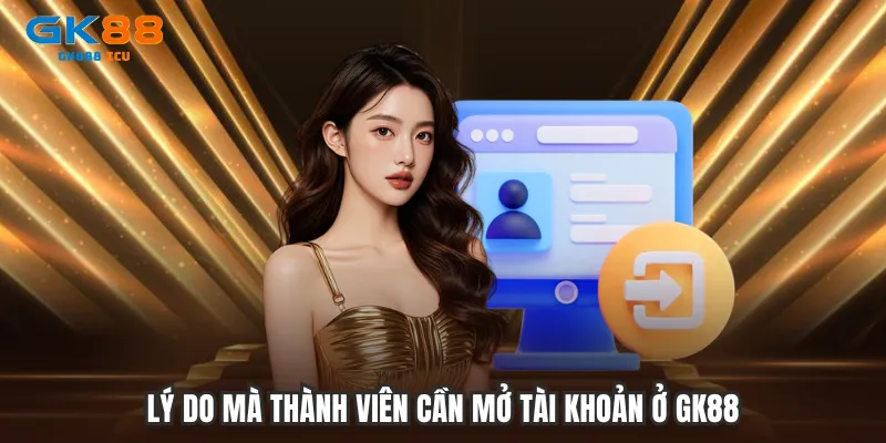 Lý do mà thành viên cần mở tài khoản ở GK88